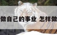 如何做自己的事业 怎样做事业