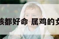 属鸡的女孩都好命 属鸡的女孩的命运