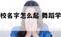 舞蹈艺术学校名字怎么起 舞蹈学校名称起什么好