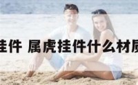 属虎人挂件 属虎挂件什么材质最吉利