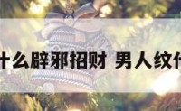男人纹什么辟邪招财 男人纹什么旺财