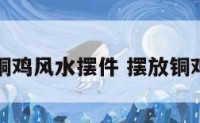 铜鸡风水摆件 摆放铜鸡