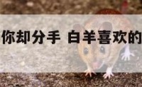 白羊座喜欢你却分手 白羊喜欢的人提出分手会怎么样