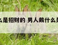 男人戴什么是招财的 男人戴什么是招财的手串