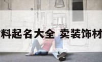 卖装饰材料起名大全 卖装饰材料赚钱吗