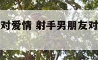 射手男朋友对爱情 射手男朋友对爱情不感兴趣