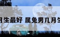 属兔男几月生最好 属兔男几月生最好婚姻