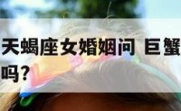 巨蟹座男和天蝎座女婚姻问 巨蟹男和天蝎女婚后会幸福吗?