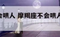 摩羯座不会哄人 摩羯座不会哄人,需要自己自愈