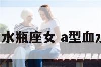 a型血的男水瓶座女 a型血水瓶男长相