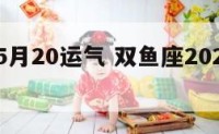 双鱼座5月20运气 双鱼座2020年5月份运气
