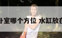 水缸放卧室哪个方位 水缸放在哪里好