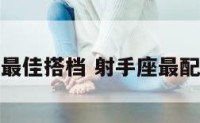射手座最佳搭档 射手座最配哪个座