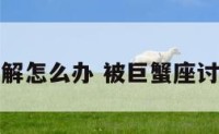 被巨蟹座误解怎么办 被巨蟹座讨厌了怎么办