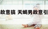 天蝎座男生故意搞 天蝎男故意引起你的注意是什么意思