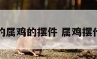 鸡年适合的属鸡的摆件 属鸡摆什么吉祥物