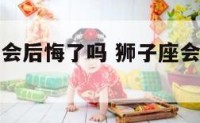 狮子座说话会后悔了吗 狮子座会说违心的话吗