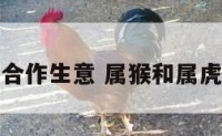 属猴与属虎合作生意 属猴和属虎一起做生意