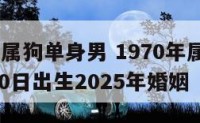 1970年属狗单身男 1970年属狗单身男3月20日出生2025年婚姻