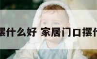家居门口摆什么好 家居门口摆什么好风水