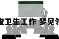 梦见领导检查卫生工作 梦见领导检查身体