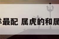 属虎的和属羊最配 属虎的和属羊的人配么?