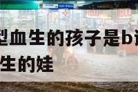 a型血和b型血生的孩子是b说明ao a型血和b型血生的娃