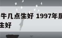 1997属牛几点生好 1997年属牛什么时辰出生好