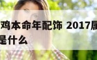 2017属鸡本命年配饰 2017属鸡本命年配饰是什么