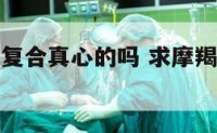 摩羯座男想复合真心的吗 求摩羯男复合容易吗