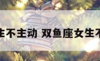 双鱼座女生不主动 双鱼座女生不主动说话