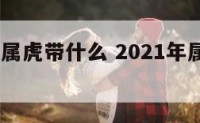 2018年属虎带什么 2021年属虎带什么属相