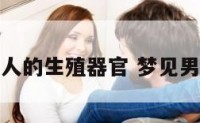 梦见自己男人的生殖器官 梦见男人生殖系统