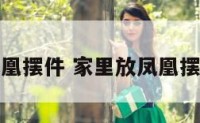 家里放凤凰摆件 家里放凤凰摆件的寓意