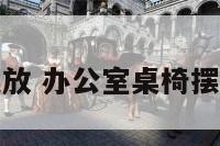 办公室桌椅摆放 办公室桌椅摆放风水有哪些