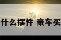 豪车放什么摆件 豪车买什么好