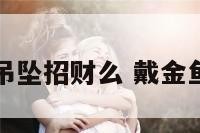 戴金鱼吊坠招财么 戴金鱼的寓意
