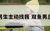 双鱼座男生主动找我 双鱼男总来找我