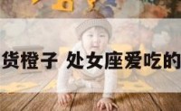 处女座的吃货橙子 处女座爱吃的水果是什么