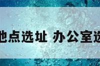 办公室地点选址 办公室选址方位
