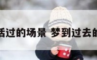 梦见曾生活过的场景 梦到过去的生活环境