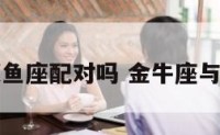 金牛座和双鱼座配对吗 金牛座与双鱼座配吗