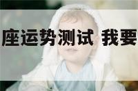 我想看一下星座运势测试 我要看一下星座运势