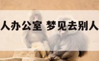 梦到走到别人办公室 梦见去别人办公室很敞亮