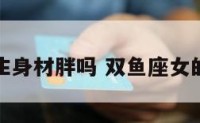 双鱼座女生身材胖吗 双鱼座女的标准身高