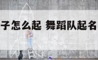 舞蹈队起名子怎么起 舞蹈队起名子怎么起好听