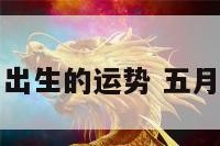 五月初一出生的运势 五月初一生辰