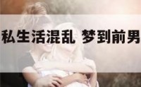 梦到前男友私生活混乱 梦到前男友私生活混乱什么意思
