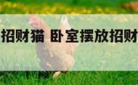 卧室里摆放招财猫 卧室摆放招财猫的脸应该朝哪