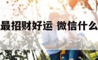 什么微信名最招财好运 微信什么名字吉祥招财